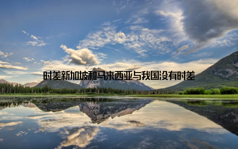 时差新加坡和马来西亚与我国没有时差