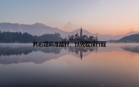务必提前准备好, 以免耽误行程