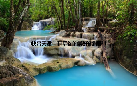 快来天津, 开启你的美好旅程吧!