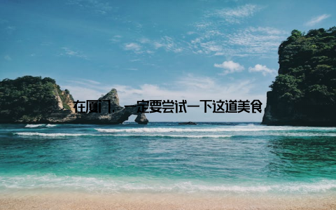 在厦门, 一定要尝试一下这道美食