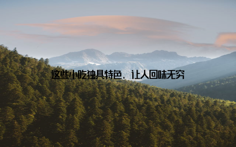 这些小吃独具特色, 让人回味无穷