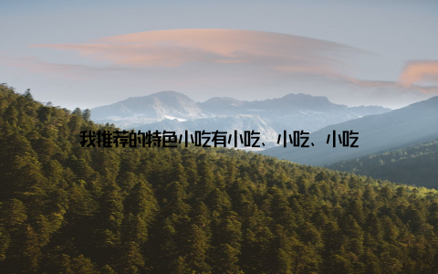 我推荐的特色小吃有小吃、小吃、小吃