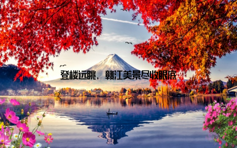 登楼远眺, 赣江美景尽收眼底