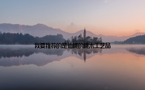 我要推荐的是仙桃的桃木工艺品