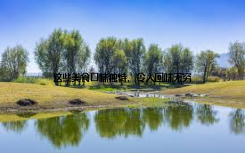 这些美食口味独特, 令人回味无穷